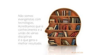 #CultureCode
Não somos
evangelistas com
tecnologias.
Acreditamos que o
conhecimento e a
união de várias
disciplinas
é o que gera o
melhor resultado.
 