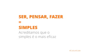 SER, PENSAR, FAZER
=
SIMPLES
Acreditamos que o
simples é o mais eficaz
#CultureCode
 