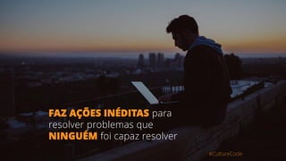 FAZ AÇÕES INÉDITAS para
resolver problemas que
NINGUÉM foi capaz resolver
#CultureCode
 