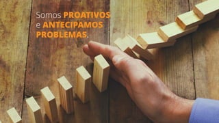 Somos PROATIVOS
e ANTECIPAMOS
PROBLEMAS.
 
