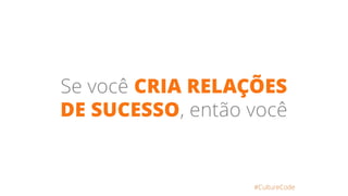 Se você CRIA RELAÇÕES
DE SUCESSO, então você
#CultureCode
 