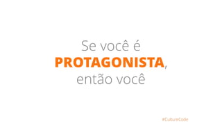 Se você é
PROTAGONISTA,
então você
#CultureCode
 