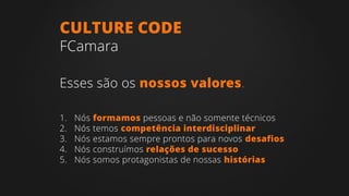 1. Nós formamos pessoas e não somente técnicos
2. Nós temos competência interdisciplinar
3. Nós estamos sempre prontos para novos desafios
4. Nós construímos relações de sucesso
5. Nós somos protagonistas de nossas histórias
CULTURE CODE
FCamara
Esses são os nossos valores.
 
