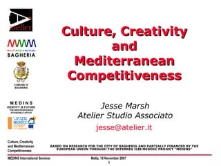 Culture, Creativity and Mediterranean Competitiveness Jesse Marsh Atelier Studio Associato [email_address]   BASED ON RESEARCH FOR THE CITY OF BAGHERIA AND PARTIALLY FINANCED BY THE EUROPEAN UNION THROUGH THE INTERREG IIIB MEDOCC PROJECT “MEDINS” 