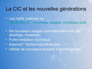 La CIC et les nouvelles générations <ul><li>Les natifs (natives) ou  Génération Z : nouveaux usages, nouveaux publics . </...