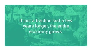 If just a fraction last a few
years longer, the entire
economy grows.
 