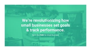 We’re revolutionizing how
small businesses set goals
& track performance.
We’re the FitBit for Small Business
 