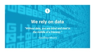 We rely on data
“Without data, you are blind and deaf in
the middle of a freeway.”
-Geoffrey Moore
 