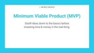 Minimum Viable Product (MVP)
Distill ideas down to the basics before
investing time & money in the real thing.
1. WE RELY ON DATA
 