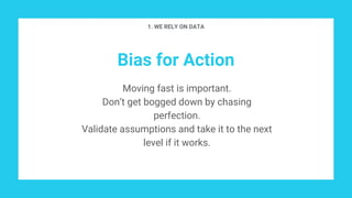 Bias for Action
Moving fast is important.
Don’t get bogged down by chasing
perfection.
Validate assumptions and take it to the next
level if it works.
1. WE RELY ON DATA
 