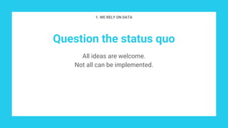 Question the status quo
All ideas are welcome.
Not all can be implemented.
1. WE RELY ON DATA
 