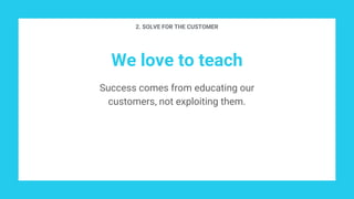 We love to teach
Success comes from educating our
customers, not exploiting them.
2. SOLVE FOR THE CUSTOMER
 