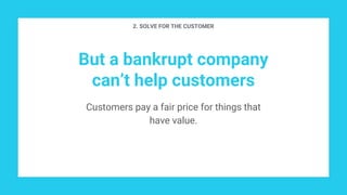 But a bankrupt company
can’t help customers
Customers pay a fair price for things that
have value.
2. SOLVE FOR THE CUSTOMER
 