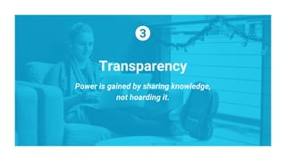 Transparency
Power is gained by sharing knowledge,
not hoarding it.
 