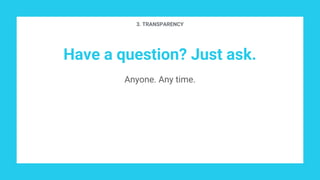 Have a question? Just ask.
Anyone. Any time.
3. TRANSPARENCY
 