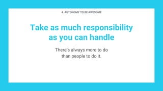 Take as much responsibility
as you can handle
There’s always more to do
than people to do it.
4. AUTONOMY TO BE AWESOME
 