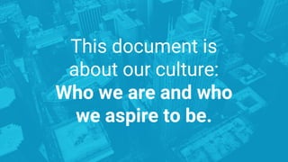 This document is
about our culture:
Who we are and who
we aspire to be.
 