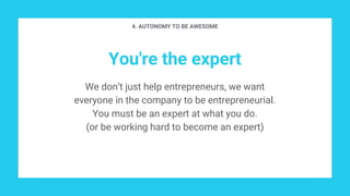 You're the expert
We don’t just help entrepreneurs, we want
everyone in the company to be entrepreneurial.
You must be an expert at what you do.
(or be working hard to become an expert)
4. AUTONOMY TO BE AWESOME
 