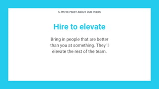 Hire to elevate
Bring in people that are better
than you at something. They’ll
elevate the rest of the team.
5. WE’RE PICKY ABOUT OUR PEERS
 