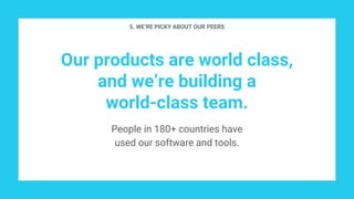 Our products are world class,
and we’re building a
world-class team.
People in 180+ countries have
used our software and tools.
5. WE’RE PICKY ABOUT OUR PEERS
 