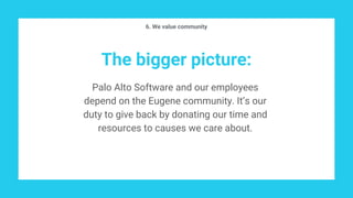 The bigger picture:
Palo Alto Software and our employees
depend on the Eugene community. It’s our
duty to give back by donating our time and
resources to causes we care about.
6. We value community
 