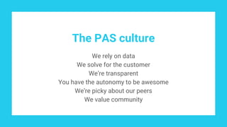 The PAS culture
We rely on data
We solve for the customer
We’re transparent
You have the autonomy to be awesome
We’re picky about our peers
We value community
 
