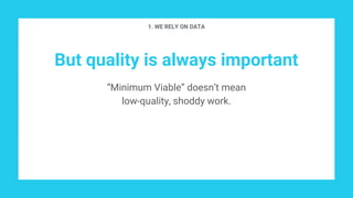 But quality is always important
“Minimum Viable” doesn’t mean
low-quality, shoddy work.
1. WE RELY ON DATA
 