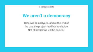We aren’t a democracy
Data will be analyzed, and at the end of
the day, the project lead has to decide.
Not all decisions ...