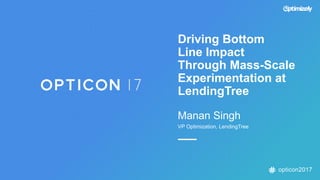 opticon2017
Driving Bottom
Line Impact
Through Mass-Scale
Experimentation at
LendingTree
Manan Singh
VP Optimization, LendingTree
 