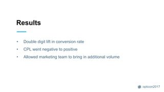 opticon2017
Opportunity
Prioritization
Results
• Double digit lift in conversion rate
• CPL went negative to positive
• Allowed marketing team to bring in additional volume
 