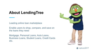 opticon2017
About LendingTree
Leading online loan marketplace
Enable users to shop, compare, and save on
the loans they need
Mortgage, Personal Loans, Auto Loans,
Business Loans, Student Loans, Credit Cards
etc.
 