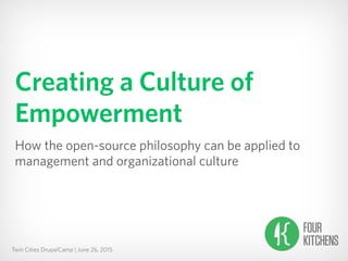 Twin Cities DrupalCamp | June 26, 2015
Creating a Culture of
Empowerment
How the open-source philosophy can be applied to
management and organizational culture
 