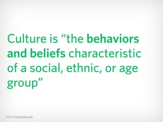 Source: Dictionary.com
Culture is “the behaviors
and beliefs characteristic 
of a social, ethnic, or age
group”
 