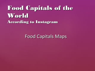 Food Capitals MapsFood Capitals Maps
Food Capitals of theFood Capitals of the
WorldWorld
According to InstagramAccording to Instagram
 