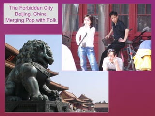 The Forbidden City
Beijing, China
Merging Pop with Folk
 