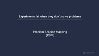opticon2017
I.
Experiments fail when they don’t solve problems
Problem Solution Mapping
(PSM)
 