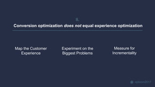 opticon2017
II.
Conversion optimization does not equal experience optimization
Map the Customer
Experience
Experiment on the
Biggest Problems
Measure for
Incrementality
 
