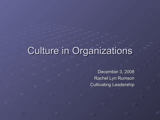 Culture in Organizations December 3, 2008 Rachel Lyn Rumson Cultivating Leadership 