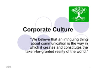 Corporate Culture “ We believe that an intriguing thing about communication is the way in which it creates and constitutes the taken-for-granted reality of the world.” 