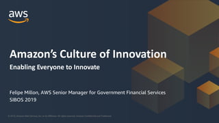 © 2019, Amazon Web Services, Inc. or its Affiliates. All rights reserved. Amazon Confidential and Trademark
Felipe Millon, AWS Senior Manager for Government Financial Services
SIBOS 2019
Amazon’s Culture of Innovation
Enabling Everyone to Innovate
 