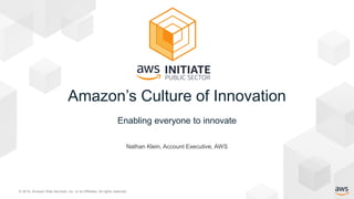 © 2019, Amazon Web Services, Inc. or its Affiliates. All rights reserved.
Nathan Klein, Account Executive, AWS
Amazon’s Culture of Innovation
Enabling everyone to innovate
 