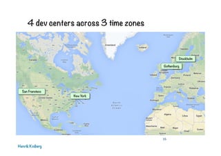 4 dev centers across 3 time zones

Stockholm
Gothenburg

San Francisco

New York

16

Henrik Kniberg

 