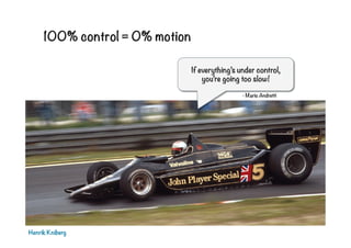 100% control = 0% motion
If everything’s under control,
you’re going too slow!
- Mario Andretti

Henrik Kniberg

 