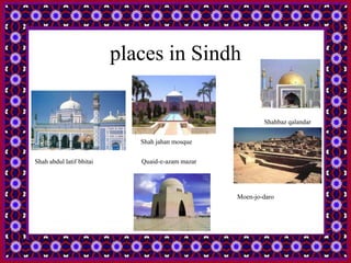 places in Sindh
Shah abdul latif bhitai
Shahbaz qalandar
Shah jahan mosque
Moen-jo-daro
Quaid-e-azam mazar
 