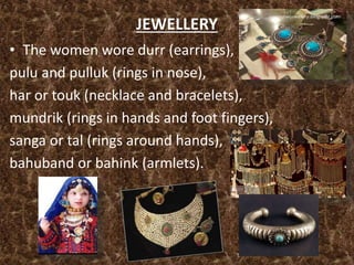 JEWELLERY
• The women wore durr (earrings),
pulu and pulluk (rings in nose),
har or touk (necklace and bracelets),
mundrik (rings in hands and foot fingers),
sanga or tal (rings around hands),
bahuband or bahink (armlets).
 