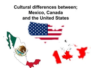 Cultural differences between;  Mexico, Canada  and the United States  