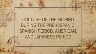 CULTURE OF THE FILIPINO
DURING THE PRE-HISPANIC,
SPANISH PERIOD, AMERICAN,
AND JAPANESE PERIOD
 