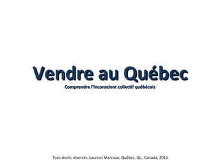 Vendre au QuébecVendre au QuébecComprendre l’inconscient collectif québécoisComprendre l’inconscient collectif québécois
Tous droits réservés: Laurent Marcoux, Québec, Qc., Canada, 2015.
 