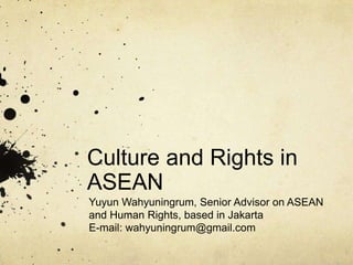 Culture and Rights in
ASEAN
Yuyun Wahyuningrum, Senior Advisor on ASEAN
and Human Rights, based in Jakarta
E-mail: wahyuningrum@gmail.com

 