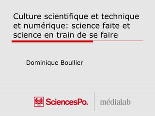 Culture scientifique et technique
et numérique: science faite et
science en train de se faire
Dominique Boullier
 